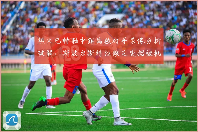 热火巴特勒中距离被对手录像分析破解，斯波尔斯特拉缺乏变招被批战术储备不足