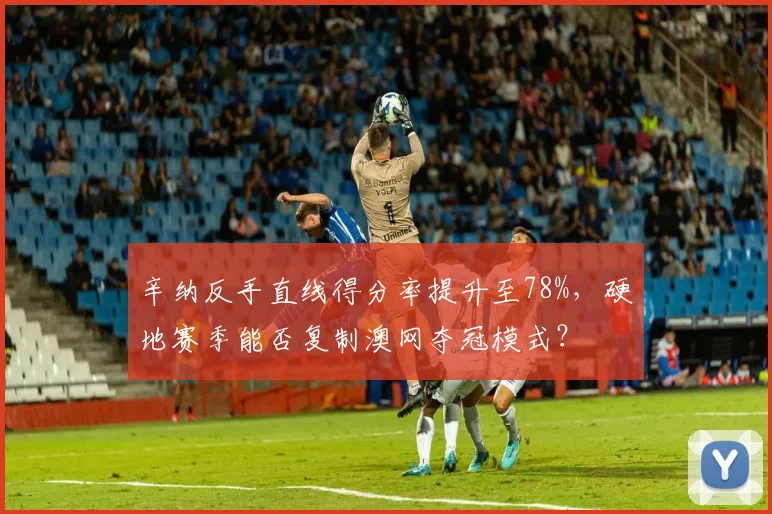 辛纳反手直线得分率提升至78%,硬地赛季能否复制澳网夺冠模式?