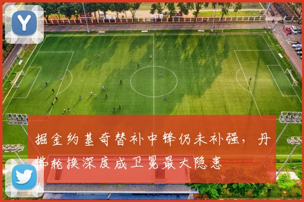 掘金约基奇替补中锋仍未补强，丹佛轮换深度成卫冕最大隐患