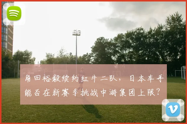 角田裕毅续约红牛二队,日本车手能否在新赛季挑战中游集团上限?