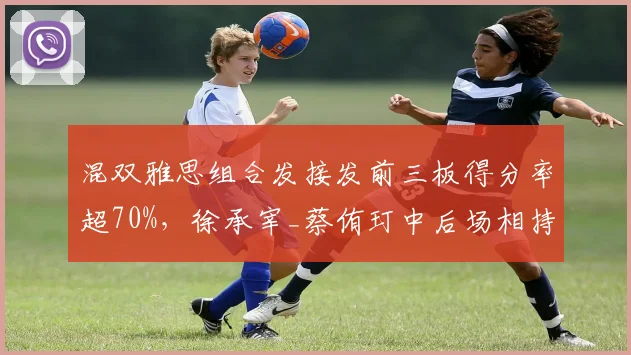 混双雅思组合发接发前三板得分率超70%,徐承宰_蔡侑玎中后场相持优势更明显