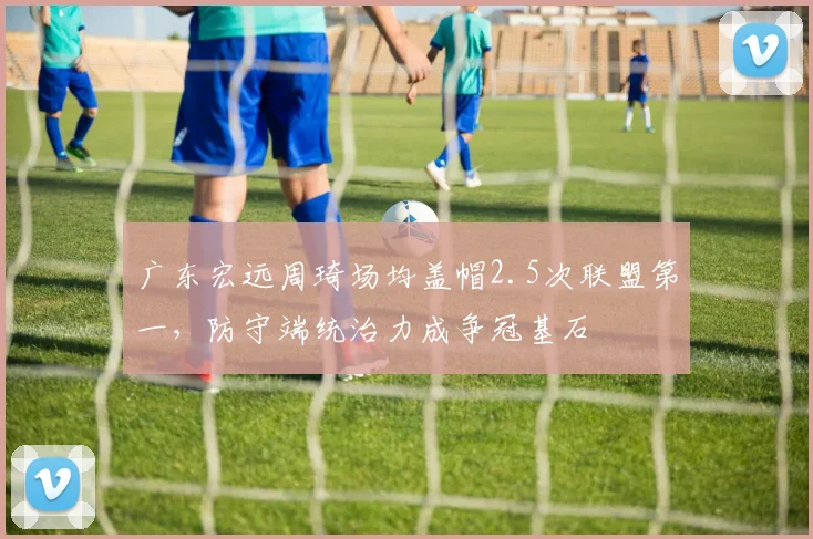 广东宏远周琦场均盖帽2.5次联盟第一，防守端统治力成争冠基石