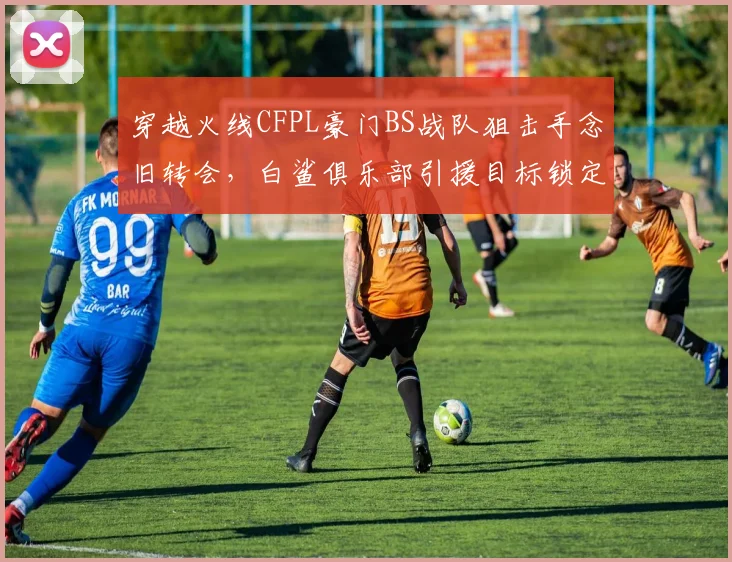 穿越火线CFPL豪门BS战队狙击手念旧转会，白鲨俱乐部引援目标锁定