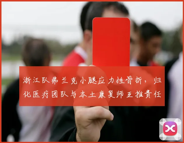 浙江队弗兰克小腿应力性骨折,归化医疗团队与本土康复师互推责任