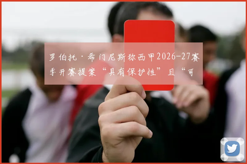 罗伯托·希门尼斯称西甲2026-27赛季开赛提案“具有保护性”且“可行”